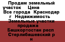 Продам земельный участок  › Цена ­ 570 000 - Все города, Краснодар г. Недвижимость » Земельные участки продажа   . Башкортостан респ.,Стерлибашевский р-н